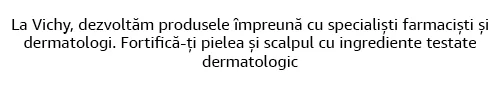La Vichy, dezvoltam produsele impreuna cu specialisti farmacisti si dermatologi. Fortifica-ti pielea si scalpul cu ingrediente testate dermatologic La Vichy, dezvoltam produsele impreuna cu specialisti farmacisti si dermatologi. Fortifica-ti pielea si scalpul cu ingrediente testate dermatologic