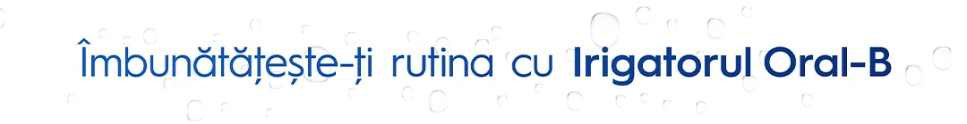 Imbunatateste-ti rutina cu Irigatorul Oral-B