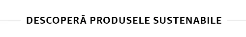Descopera produsele sustenabile Descopera produsele sustenabile