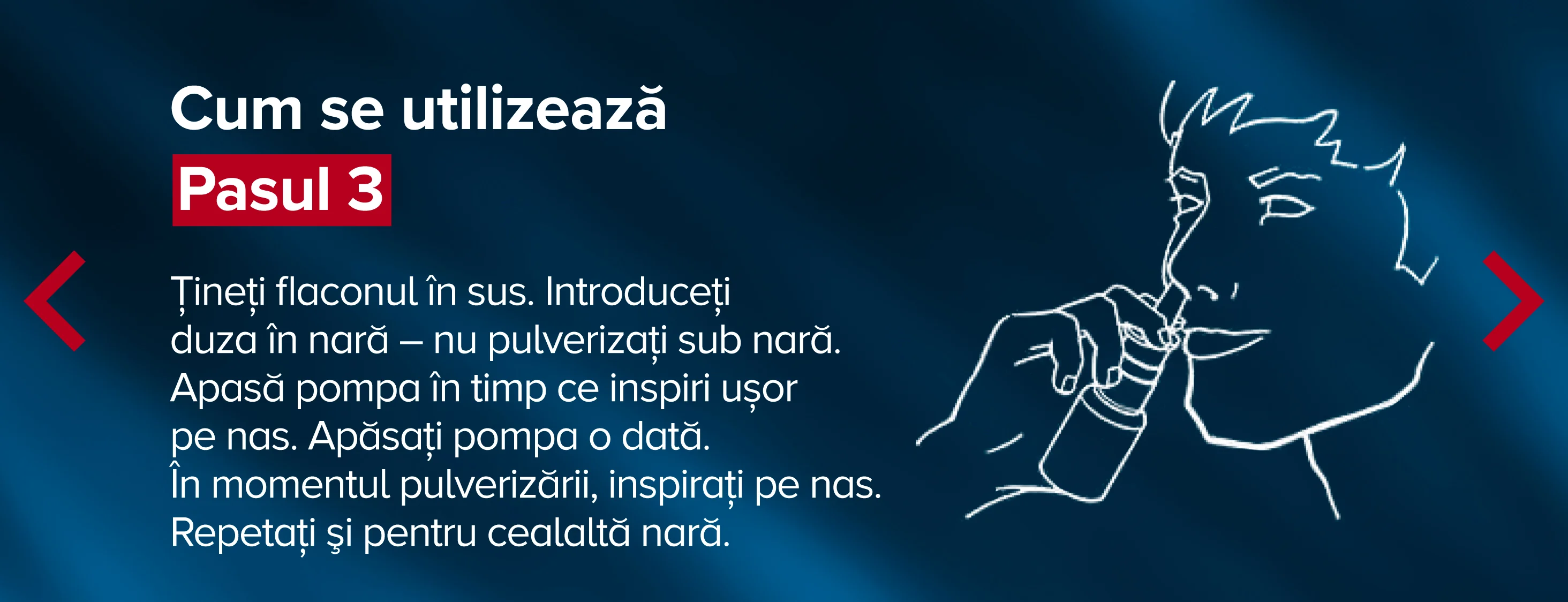 Pasul 3. Tineti flaconul in sus. Introduceti duza in nara - nu pulverizati sub nara. Apasa pompa in timp ce inspiri usor pe nas. Apasati pompa o data. In momentul pulverizarii, inspirati pe nas. Pasul 3. Tineti flaconul in sus. Introduceti duza in nara - nu pulverizati sub nara. Apasa pompa in timp ce inspiri usor pe nas. Apasati pompa o data. In momentul pulverizarii, inspirati pe nas.